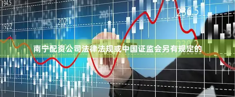南宁配资公司法律法规或中国证监会另有规定的