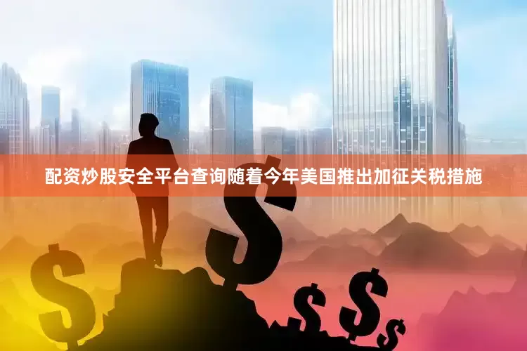 配资炒股安全平台查询随着今年美国推出加征关税措施