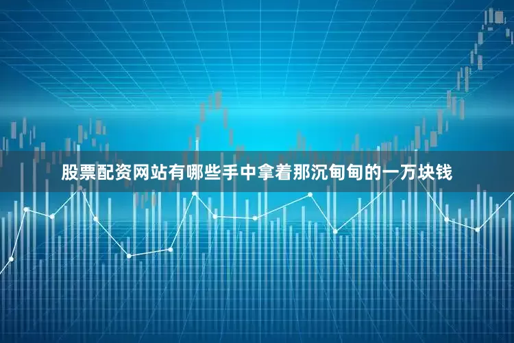 股票配资网站有哪些手中拿着那沉甸甸的一万块钱