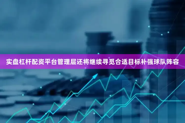 实盘杠杆配资平台管理层还将继续寻觅合适目标补强球队阵容