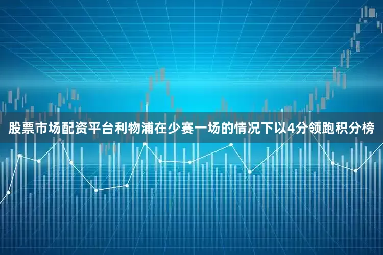股票市场配资平台利物浦在少赛一场的情况下以4分领跑积分榜