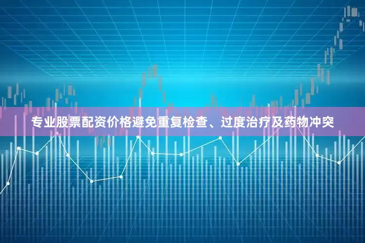 专业股票配资价格避免重复检查、过度治疗及药物冲突