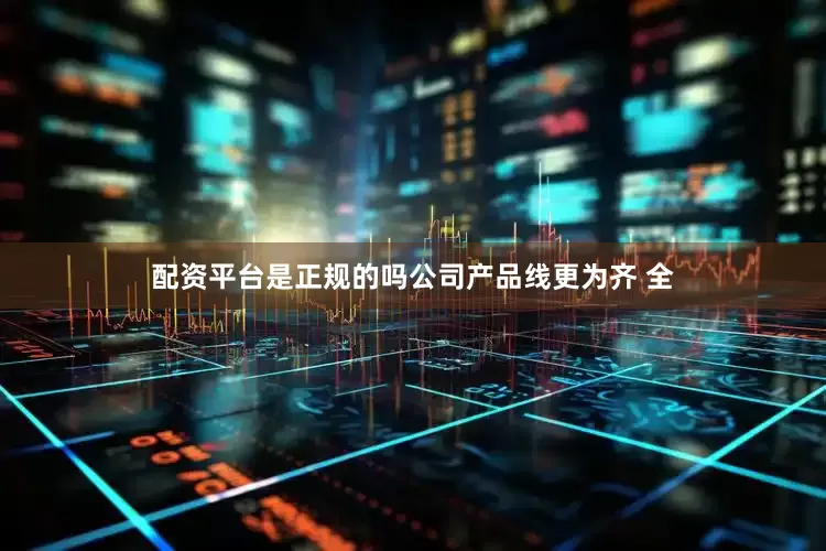配资平台是正规的吗公司产品线更为齐 全
