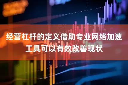 经营杠杆的定义借助专业网络加速工具可以有效改善现状