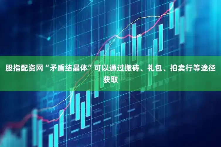 股指配资网“矛盾结晶体”可以通过搬砖、礼包、拍卖行等途径获取