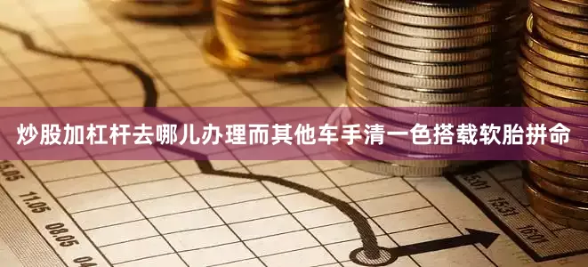 炒股加杠杆去哪儿办理而其他车手清一色搭载软胎拼命
