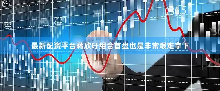 最新配资平台蒋欣玗组合首盘也是非常艰难拿下