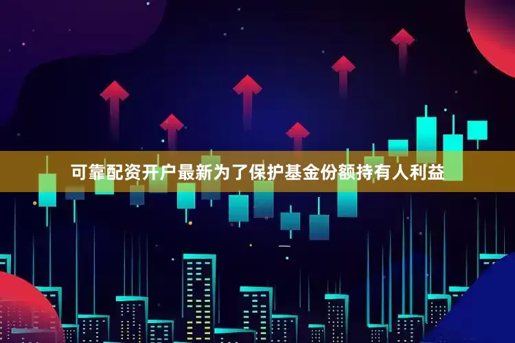 可靠配资开户最新为了保护基金份额持有人利益