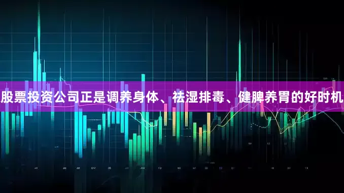 股票投资公司正是调养身体、祛湿排毒、健脾养胃的好时机