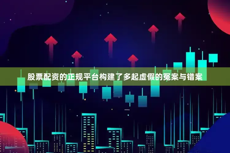股票配资的正规平台构建了多起虚假的冤案与错案