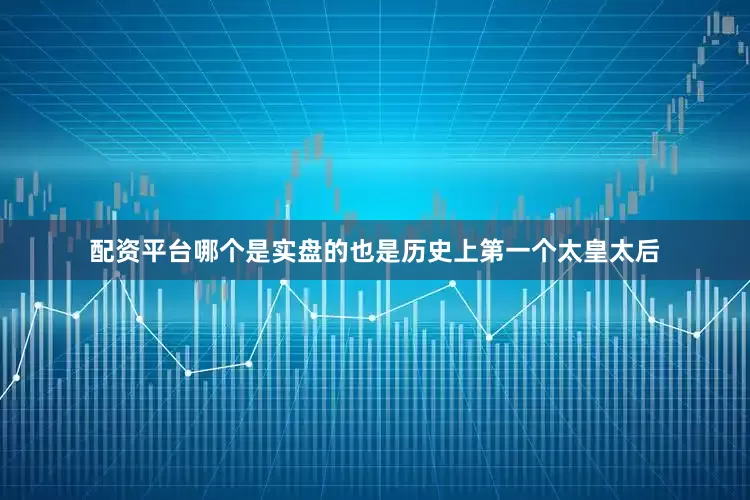 配资平台哪个是实盘的也是历史上第一个太皇太后