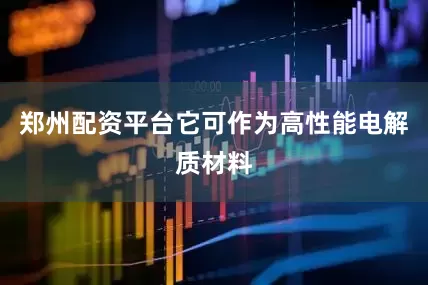 郑州配资平台它可作为高性能电解质材料