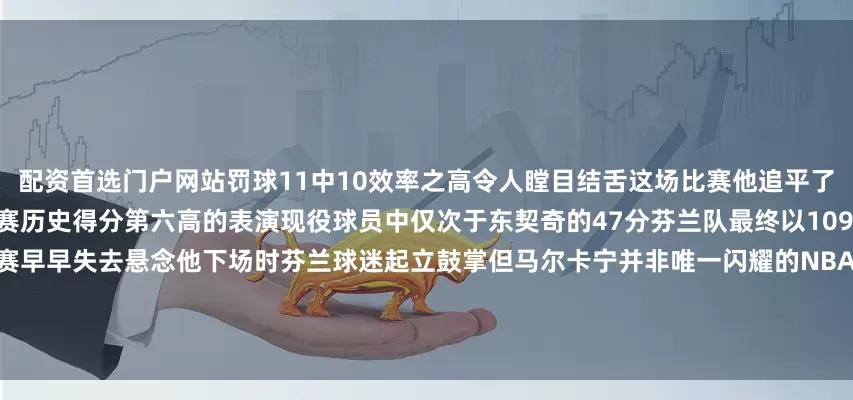 配资首选门户网站罚球11中10效率之高令人瞠目结舌这场比赛他追平了自己保持的芬兰队史纪录成为欧锦赛历史得分第六高的表演现役球员中仅次于东契奇的47分芬兰队最终以109比79碾压英国马尔卡宁的爆发让比赛早早失去悬念他下场时芬兰球迷起立鼓掌但马尔卡宁并非唯一闪耀的NBA球星约基奇在另一块场地上同样展现统治力他带领塞尔维亚队80比69击败葡萄牙约老师交出23分10篮板3助攻2抢断2盖帽全面数据让人惊叹他