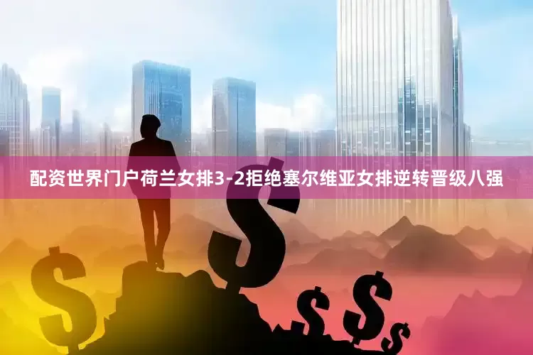 配资世界门户荷兰女排3-2拒绝塞尔维亚女排逆转晋级八强